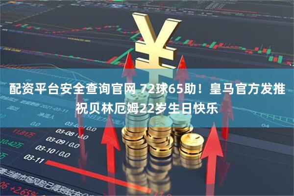 配资平台安全查询官网 72球65助！皇马官方发推祝贝林厄姆22岁生日快乐