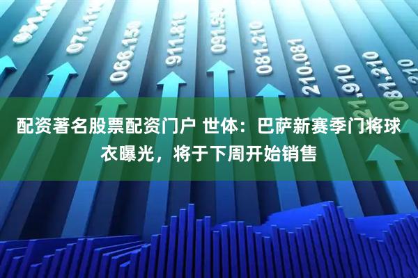 配资著名股票配资门户 世体：巴萨新赛季门将球衣曝光，将于下周开始销售