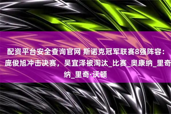 配资平台安全查询官网 斯诺克冠军联赛8强阵容：徐思、庞俊旭冲击决赛，吴宜泽被淘汰_比赛_奥康纳_里奇·沃顿
