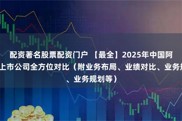 配资著名股票配资门户 【最全】2025年中国阿胶行业上市公司全方位对比（附业务布局、业绩对比、业务规划等）