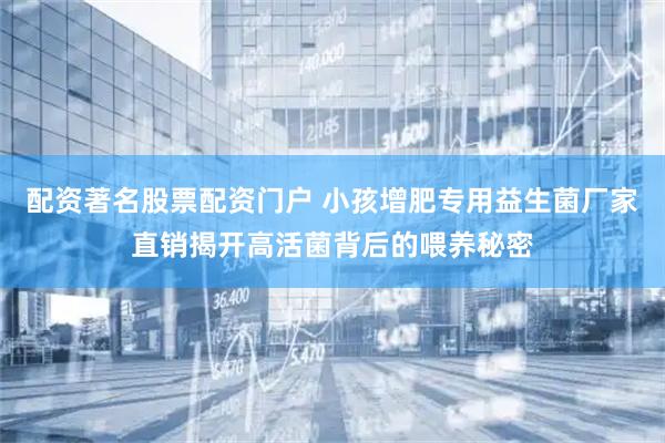 配资著名股票配资门户 小孩增肥专用益生菌厂家直销揭开高活菌背后的喂养秘密
