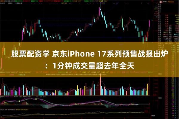 股票配资学 京东iPhone 17系列预售战报出炉：1分钟成交量超去年全天