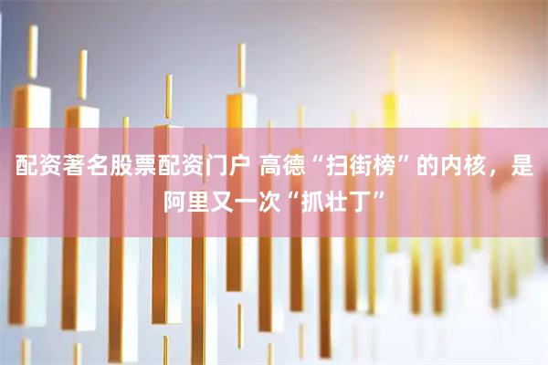 配资著名股票配资门户 高德“扫街榜”的内核，是阿里又一次“抓壮丁”