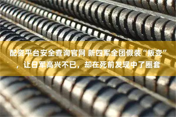 配资平台安全查询官网 新四军全团假装“叛变”，让日军高兴不已，却在死前发现中了圈套