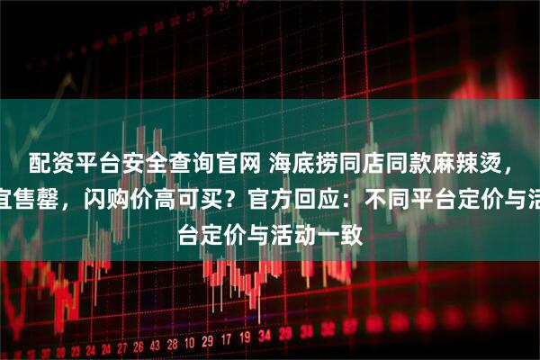 配资平台安全查询官网 海底捞同店同款麻辣烫，美团便宜售罄，闪购价高可买？官方回应：不同平台定价与活动一致