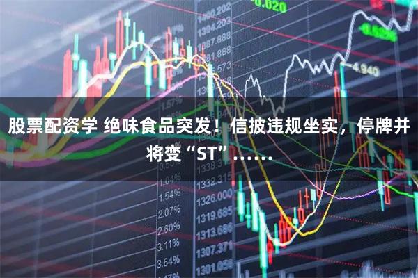 股票配资学 绝味食品突发！信披违规坐实，停牌并将变“ST”……