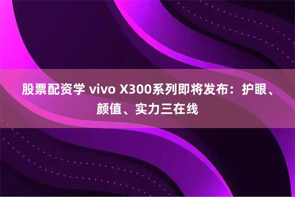 股票配资学 vivo X300系列即将发布：护眼、颜值、实力三在线