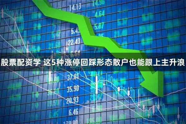 股票配资学 这5种涨停回踩形态散户也能跟上主升浪