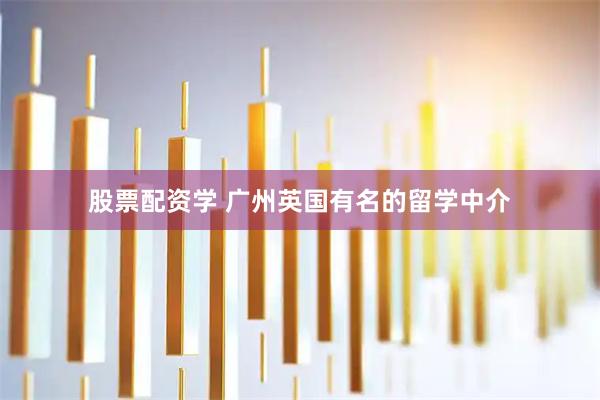 股票配资学 广州英国有名的留学中介