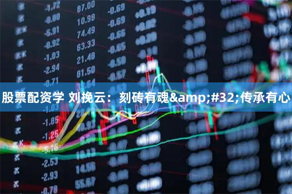 股票配资学 刘挽云：刻砖有魂 传承有心