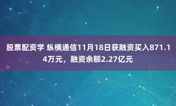 股票配资学 纵横通信11月18日获融资买入871.14万元，融资余额2.27亿元