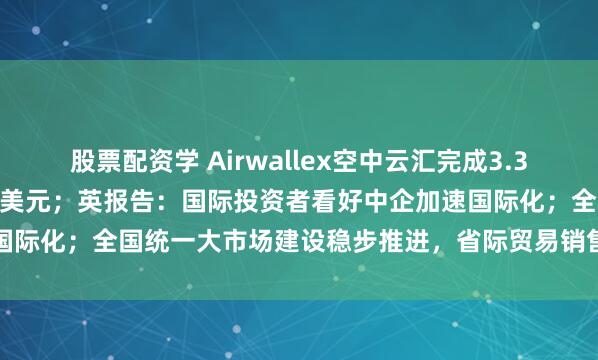 股票配资学 Airwallex空中云汇完成3.3亿美元G轮融资，估值80亿美元；英报告：国际投资者看好中企加速国际化；全国统一大市场建设稳步推进，省际贸易销售额占比持续提升