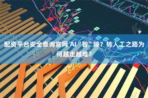 配资平台安全查询官网 AI“智”障？转人工之路为何越走越难？