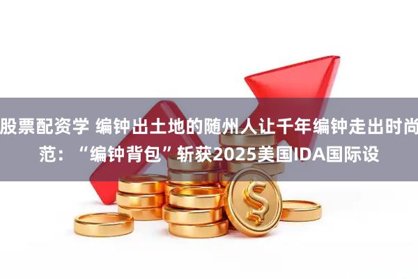 股票配资学 编钟出土地的随州人让千年编钟走出时尚范：“编钟背包”斩获2025美国IDA国际设