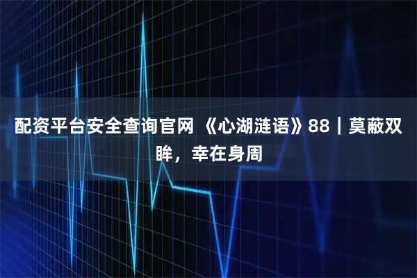 配资平台安全查询官网 《心湖涟语》88｜莫蔽双眸，幸在身周