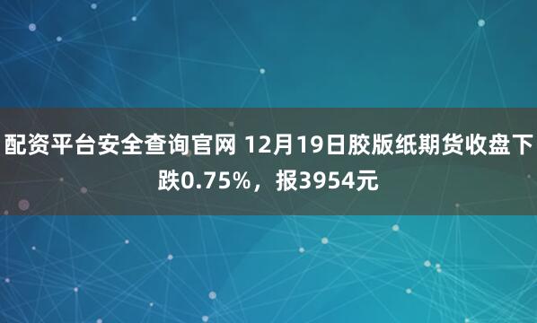 配资平台安全查询官网 12月19日胶版纸期货收盘下跌0.75%，报3954元