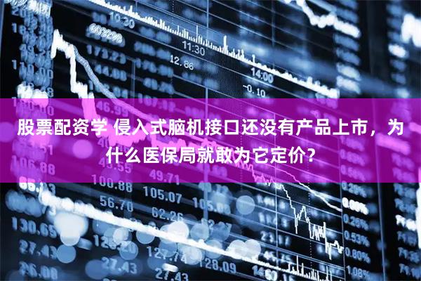 股票配资学 侵入式脑机接口还没有产品上市，为什么医保局就敢为它定价？