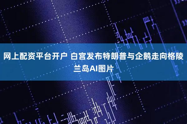 网上配资平台开户 白宫发布特朗普与企鹅走向格陵兰岛AI图片