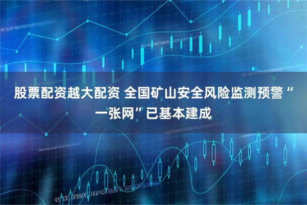 股票配资越大配资 全国矿山安全风险监测预警“一张网”已基本建成