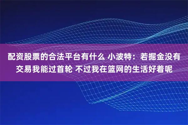 配资股票的合法平台有什么 小波特：若掘金没有交易我能过首轮 不过我在篮网的生活好着呢