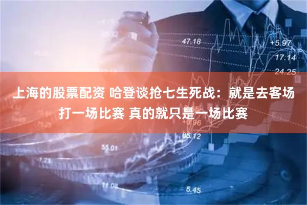 上海的股票配资 哈登谈抢七生死战：就是去客场打一场比赛 真的就只是一场比赛