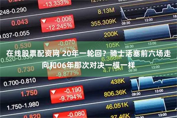 在线股票配资网 20年一轮回？骑士活塞前六场走向和06年那次对决一模一样