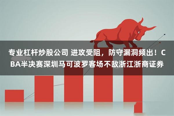 专业杠杆炒股公司 进攻受阻，防守漏洞频出！CBA半决赛深圳马可波罗客场不敌浙江浙商证券