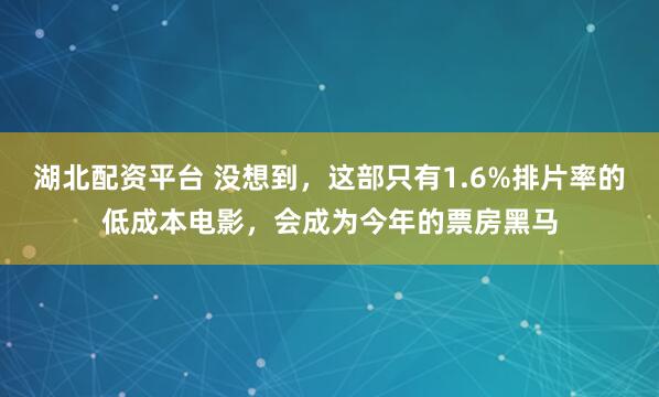 湖北配资平台 没想到，这部只有1.6%排片率的低成本电影，会成为今年的票房黑马