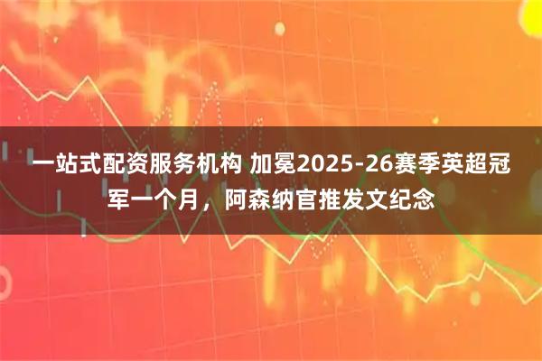 一站式配资服务机构 加冕2025-26赛季英超冠军一个月，阿森纳官推发文纪念