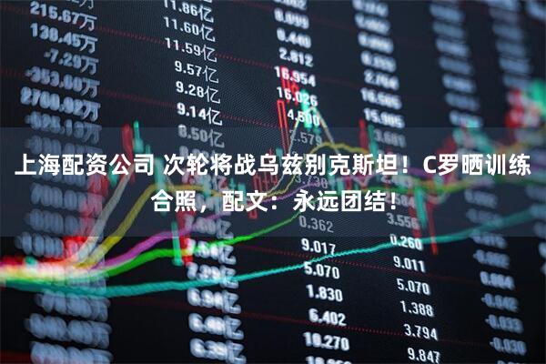 上海配资公司 次轮将战乌兹别克斯坦！C罗晒训练合照，配文：永远团结！